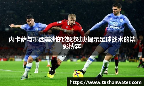 内卡萨与墨西美洲的激烈对决揭示足球战术的精彩博弈