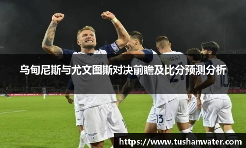 乌甸尼斯与尤文图斯对决前瞻及比分预测分析