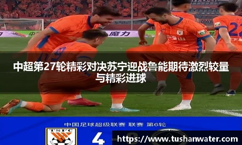 中超第27轮精彩对决苏宁迎战鲁能期待激烈较量与精彩进球